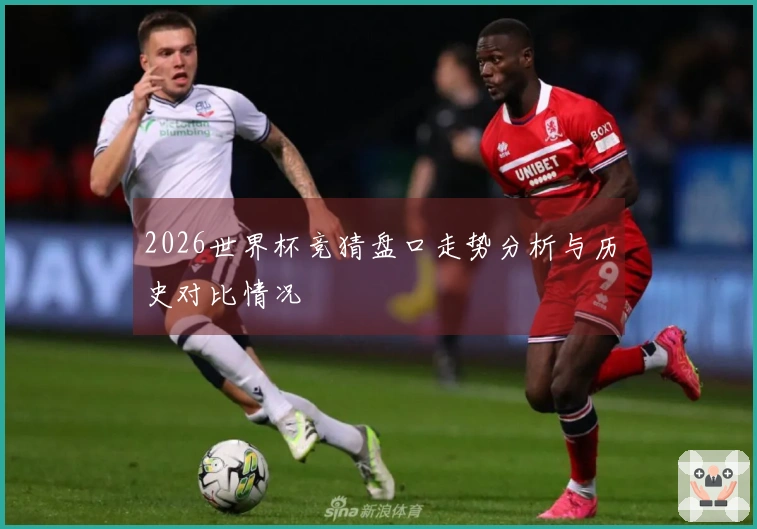 2026世界杯竞猜盘口走势分析与历史对比情况