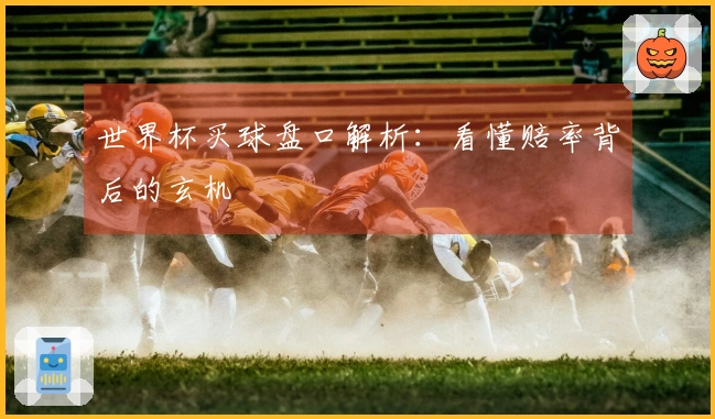 世界杯买球盘口解析：看懂赔率背后的玄机