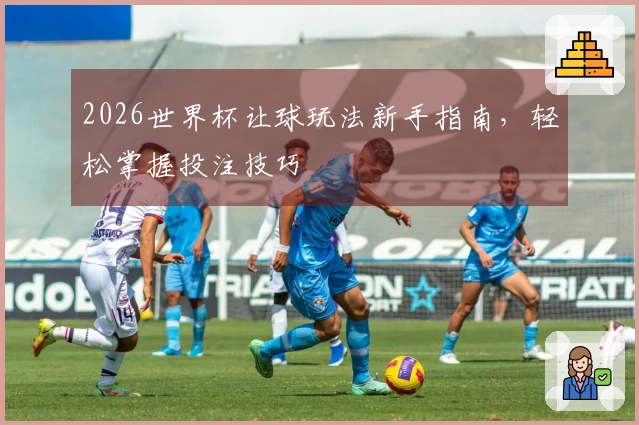 2026世界杯让球玩法新手指南，轻松掌握投注技巧
