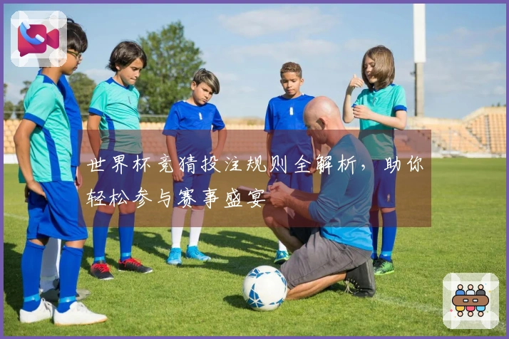 世界杯竞猜投注规则全解析，助你轻松参与赛事盛宴