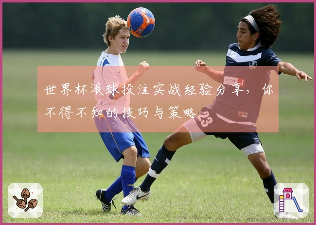 世界杯滚球投注实战经验分享，你不得不知的技巧与策略