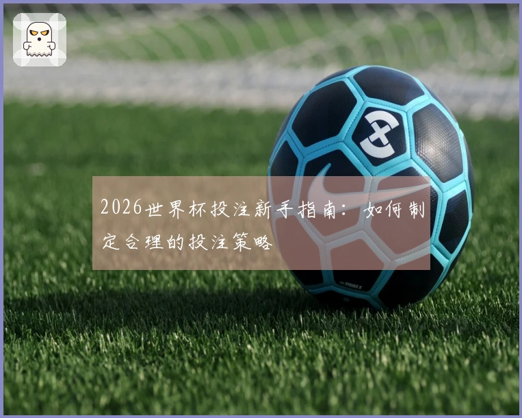 2026世界杯投注新手指南：如何制定合理的投注策略