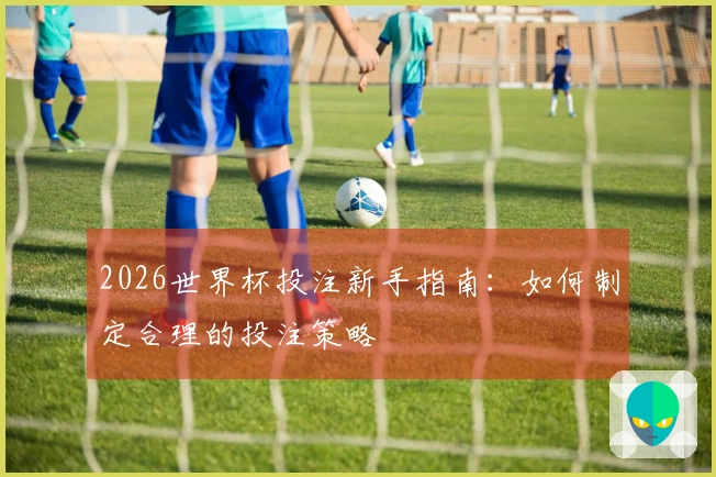 2026世界杯投注新手指南：如何制定合理的投注策略