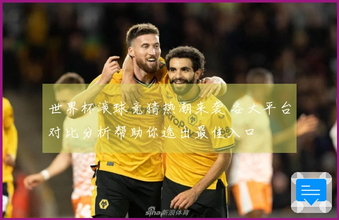 世界杯滚球竞猜热潮来袭 各大平台对比分析帮助你选出最佳入口