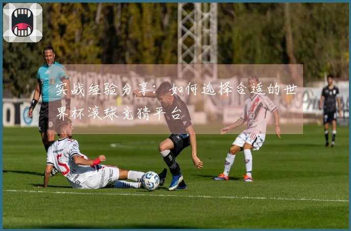 实战经验分享：如何选择合适的世界杯滚球竞猜平台