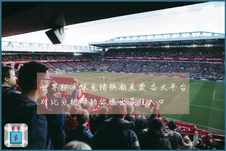 世界杯滚球竞猜热潮来袭 各大平台对比分析帮助你选出最佳入口