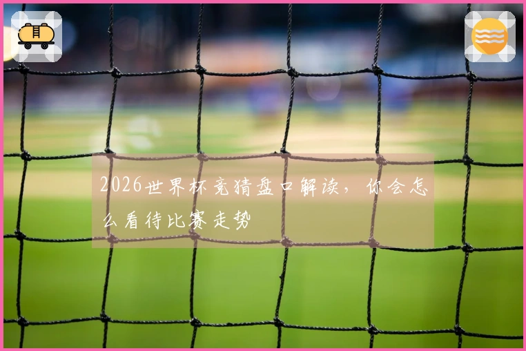 2026世界杯竞猜盘口解读，你会怎么看待比赛走势